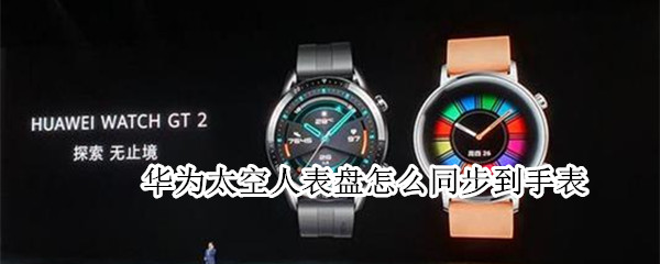 华为太空人表盘怎么同步到手表（华为手表太空人怎么连接手机）