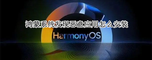 鸿蒙系统发现恶意应用怎么安装 华为鸿蒙系统发现恶意应用怎么安装