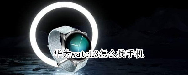华为watch3怎么找手机（华为watch3怎么手机充电）