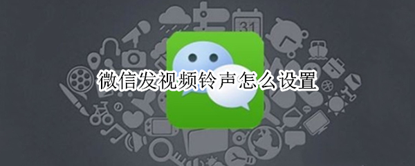 微信发视频铃声怎么设置 微信发视频铃声怎么设置音乐