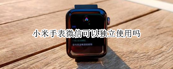 小米手表微信可以独立使用吗（小米手表暂不支持独立微信）