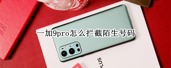 一加9pro怎么拦截陌生号码（一加9pro骚扰拦截）