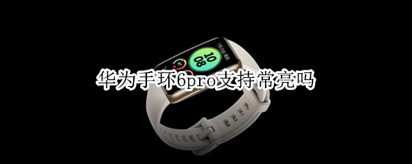 华为手环6pro支持常亮吗 华为手环6pro抬手亮屏