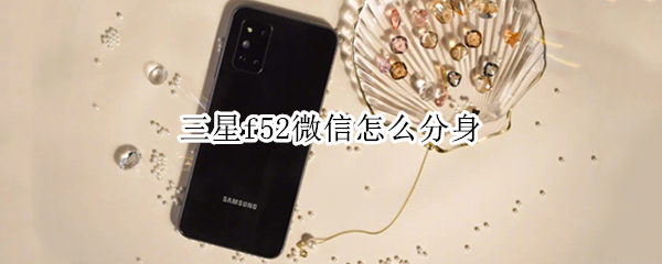 三星f52微信怎么分身（三星f52微信怎么分身应用）
