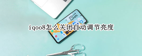 iqoo8怎么关闭自动调节亮度（iqoo7怎么调节亮度）