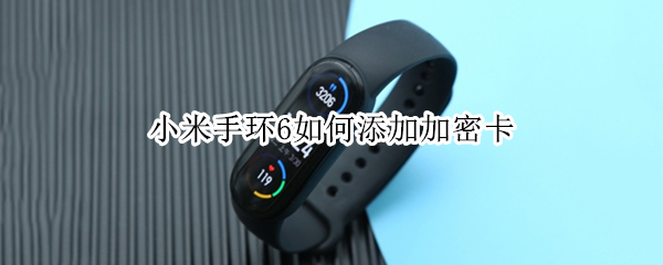 小米手环6如何添加加密卡（小米手环6如何绑定加密门禁卡）