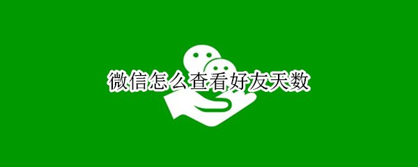 微信怎么查看好友天数（微信如何查看好友天数）