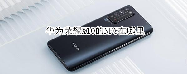 华为荣耀X10的NFC在哪里 荣耀X10的NFC在哪里