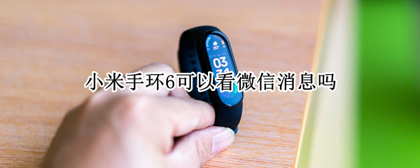 小米手环6可以看微信消息吗 小米手环6可以看微信消息吗距离多远