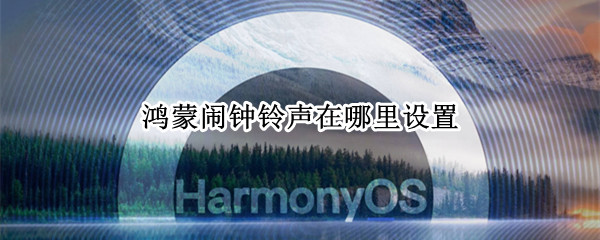 鸿蒙闹钟铃声在哪里设置（鸿蒙闹钟铃声在哪里设置）