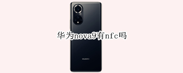 华为nova9有nfc吗（华为nova9有nfc吗?）