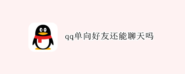 qq单向好友还能聊天吗 qq单向好友还能聊天吗怎么设置