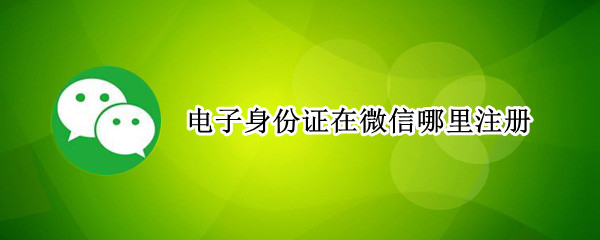 电子身份证在微信哪里注册 微信注册的身份证