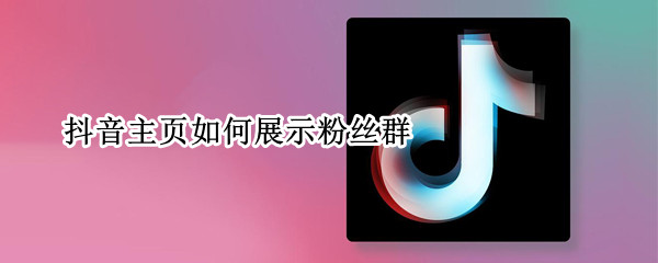 抖音主页如何展示粉丝群 抖音主页如何展示粉丝群功能