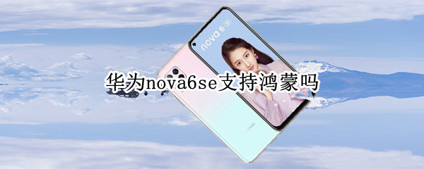 华为nova6se支持鸿蒙吗 华为鸿蒙系统支持nova6吗