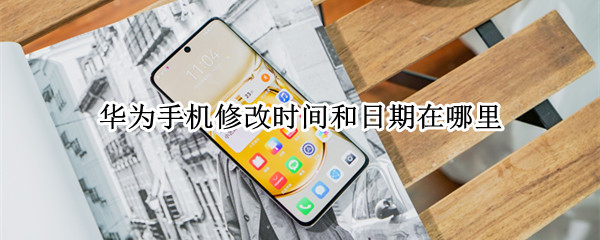华为手机修改时间和日期在哪里 华为手机如何修改日期和时间