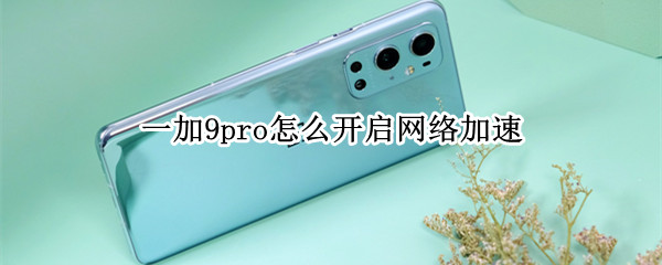 一加9pro怎么开启网络加速（一加9pro怎么开启网络加速器）