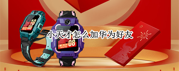 小天才手表和华为手表怎么加好友 小天才手表和华为手表可以加好友吗