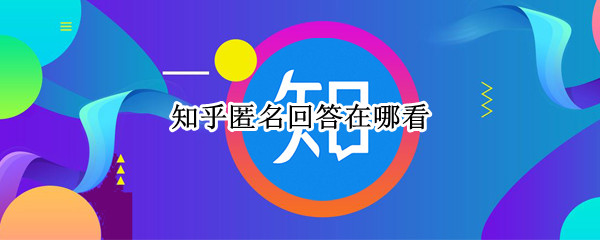 知乎匿名回答在哪看 知乎匿名回答在哪看记录
