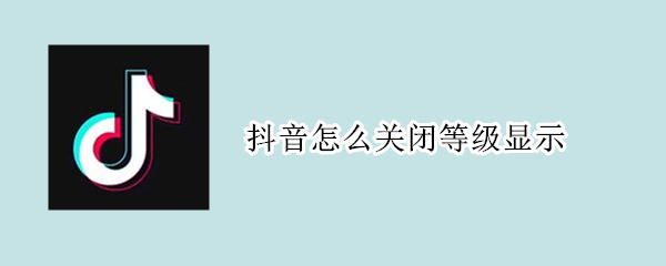 抖音怎么关闭等级显示（抖音如何关闭等级显示）