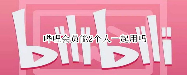 哔哩会员能2个人一起用吗 哔哩哔哩会员可以几个人一起用