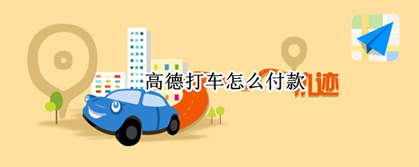 高德打车怎么付款（支付宝高德打车怎么付款）