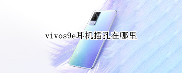 vivos9e耳机插孔在哪里 vivo s9e耳机插孔在哪里