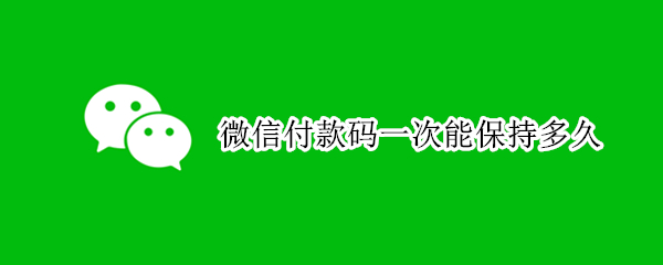 微信付款码一次能保持多久（微信付款码一次能保持多久不用）