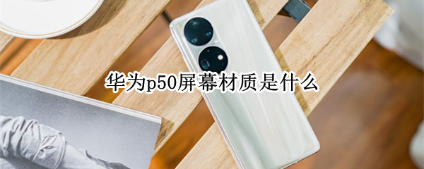 华为p50屏幕材质是什么（华为P50屏幕材质）