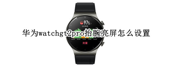 华为watchgt2pro抬腕亮屏怎么设置 华为gt2pro手表怎么设置抬手亮屏