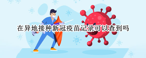在异地接种新冠疫苗记录可以查到吗（在异地接种新冠疫苗记录可以查到吗怎么查）