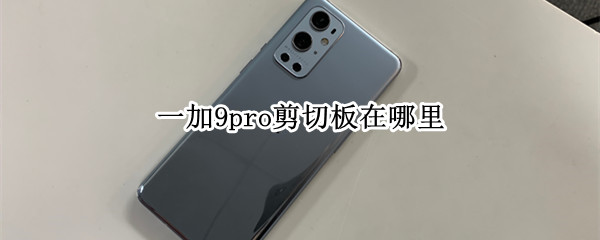 一加9pro剪切板在哪里（一加9pro剪切板在哪里设置）