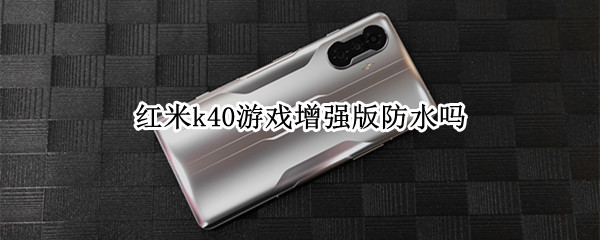 红米k40游戏增强版防水吗 红米k40游戏增强版可以防水吗