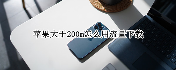 苹果大于200m怎么用流量下载（苹果大于200m怎么用流量下载速度）
