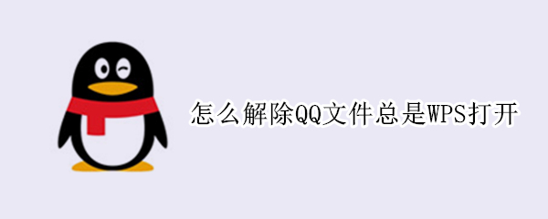 怎么解除QQ文件总是WPS打开 怎么解除qq文件总是wps打开状态