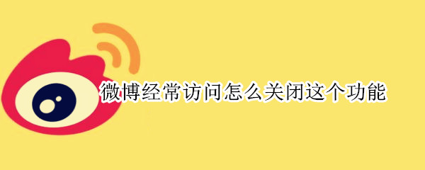 微博经常访问怎么关闭这个功能（微博经常访问怎么关闭这个功能啊）
