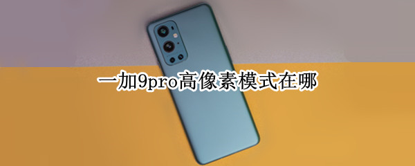 一加9pro高像素模式在哪（一加9pro高像素模式在哪开启）