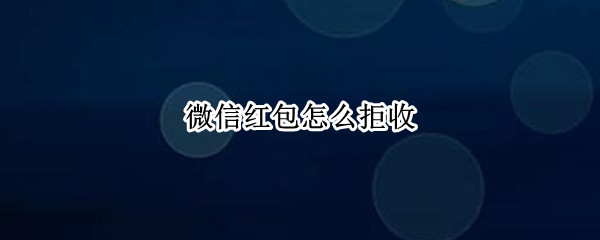 微信红包怎么拒收（人家发微信红包怎么拒收）