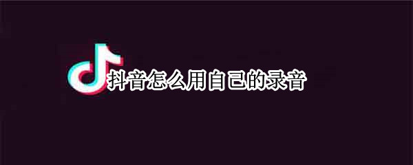 抖音怎么用自己的录音（抖音怎么上传自己的音乐）