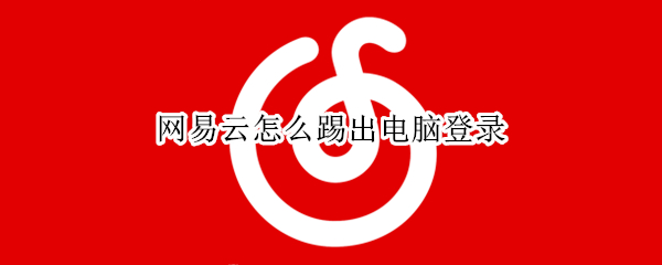 网易云怎么踢出电脑登录（网易云怎么踢出电脑登录账号）