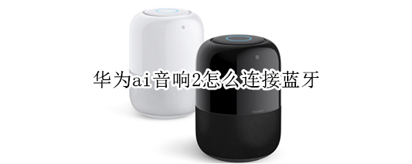 华为ai音响2怎么连接蓝牙（华为ai音响2怎么连接蓝牙音箱）