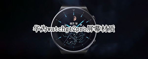 华为watchgt2pro屏幕材质（华为手表新款watch gt2pro屏幕怎么样）