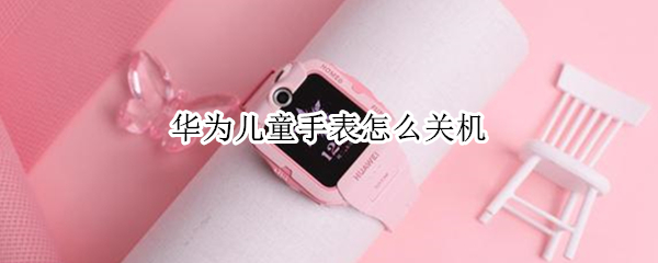 华为儿童手表怎么关机（华为儿童手表怎么关机?）
