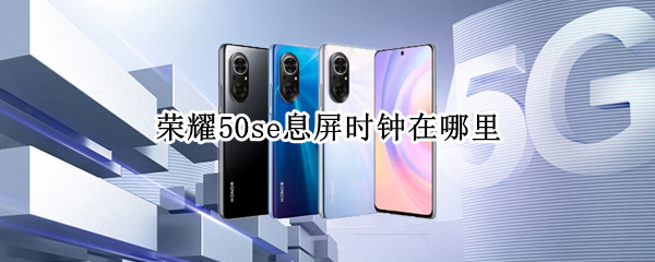 荣耀50se息屏时钟在哪里（华为荣耀50se息屏显示）