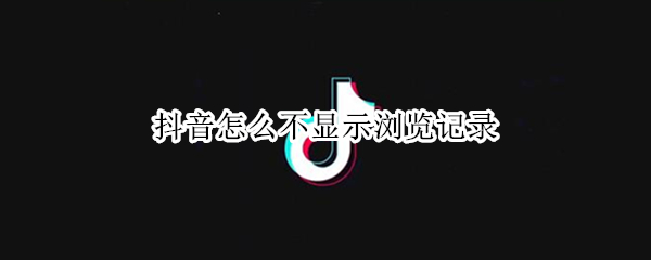 抖音怎么不显示浏览记录（抖音怎么不显示浏览记录了）