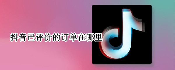 抖音已评价的订单在哪里 抖音已评价的订单在哪里查看