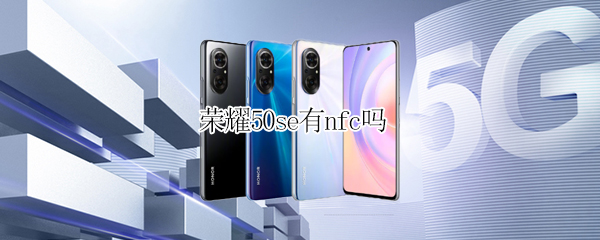 荣耀50se有nfc吗 荣耀50se是否有nfc
