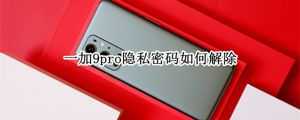 一加9pro隐私密码如何解除 一加9pro隐私密码如何解除掉
