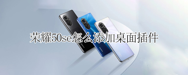荣耀50se怎么添加桌面插件 荣耀50se怎么添加桌面插件图标