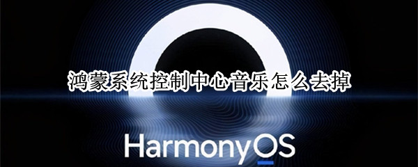 鸿蒙系统控制中心音乐怎么去掉 鸿蒙系统控制中心的音乐怎么去掉